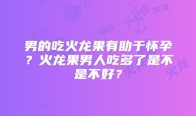 男的吃火龙果有助于怀孕？火龙果男人吃多了是不是不好？