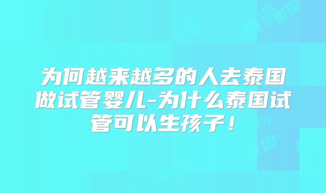 为何越来越多的人去泰国做试管婴儿-为什么泰国试管可以生孩子!