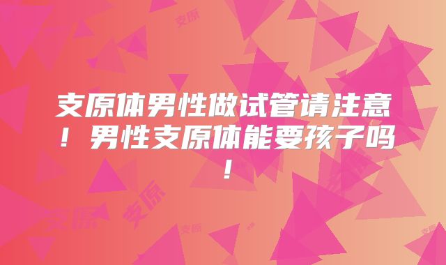 支原体男性做试管请注意！男性支原体能要孩子吗！