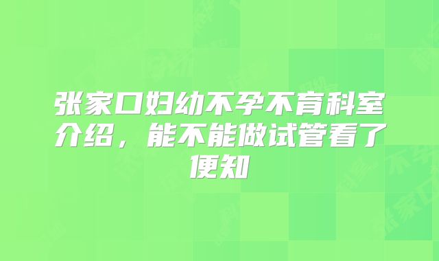 张家口妇幼不孕不育科室介绍，能不能做试管看了便知