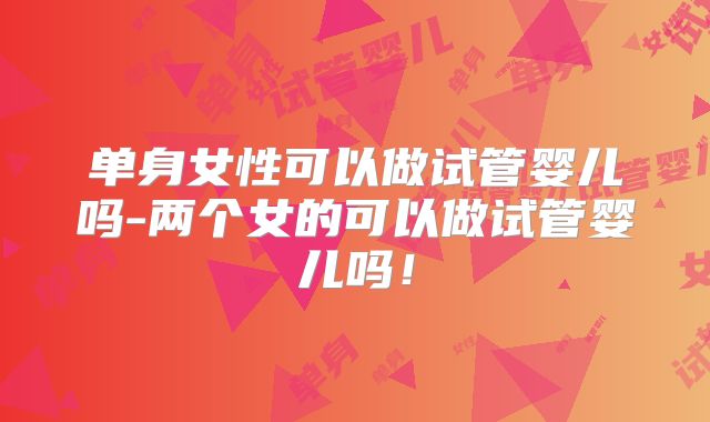 单身女性可以做试管婴儿吗-两个女的可以做试管婴儿吗！