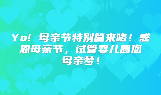 Yo! 母亲节特别篇来咯！感恩母亲节，试管婴儿圆您母亲梦！