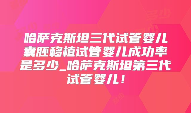 哈萨克斯坦三代试管婴儿囊胚移植试管婴儿成功率是多少_哈萨克斯坦第三代试管婴儿！