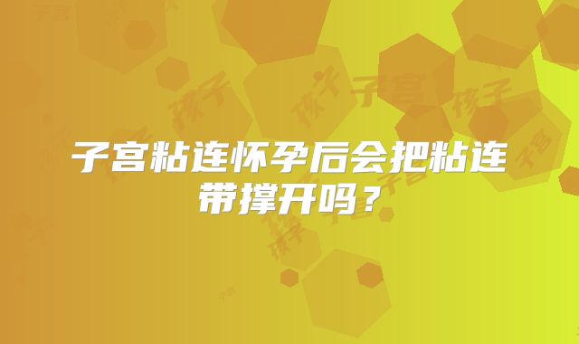 子宫粘连怀孕后会把粘连带撑开吗？