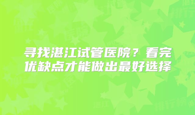 寻找湛江试管医院?看完优缺点才能做出最好选择