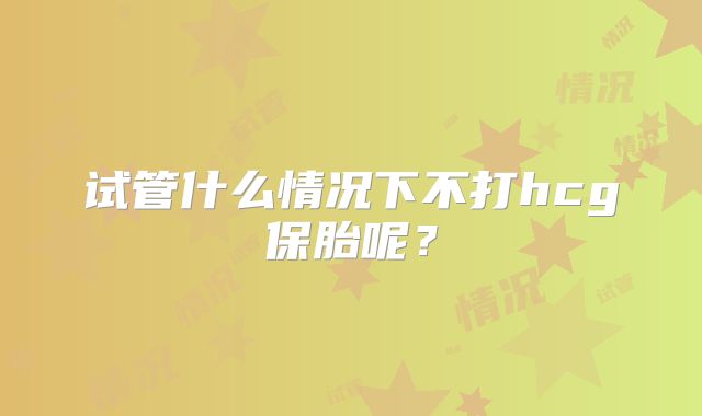 试管什么情况下不打hcg保胎呢？