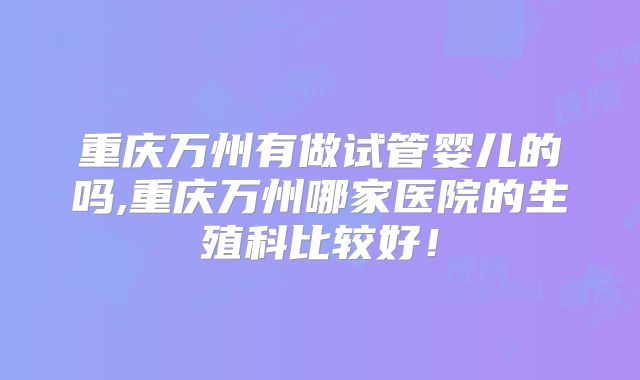 重庆万州有做试管婴儿的吗,重庆万州哪家医院的生殖科比较好！