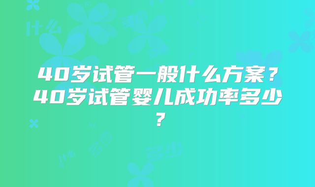 40岁试管一般什么方案？40岁试管婴儿成功率多少？