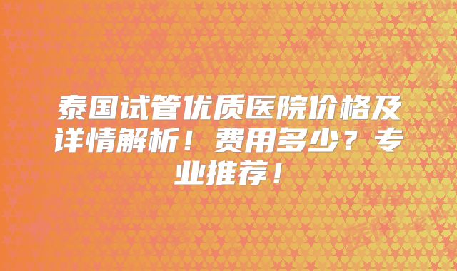 泰国试管优质医院价格及详情解析！费用多少？专业推荐！
