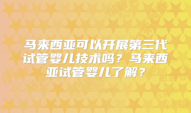 马来西亚可以开展第三代试管婴儿技术吗？马来西亚试管婴儿了解？
