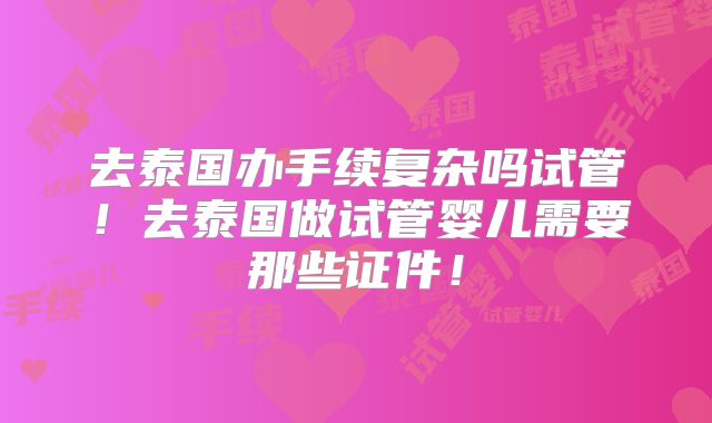 去泰国办手续复杂吗试管！去泰国做试管婴儿需要那些证件！