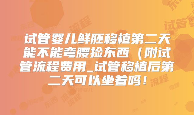 试管婴儿鲜胚移植第二天能不能弯腰捡东西(附试管流程费用_试管移植后第二天可以坐着吗!