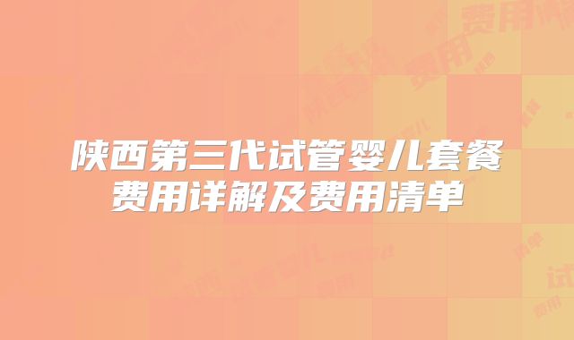 陕西第三代试管婴儿套餐费用详解及费用清单
