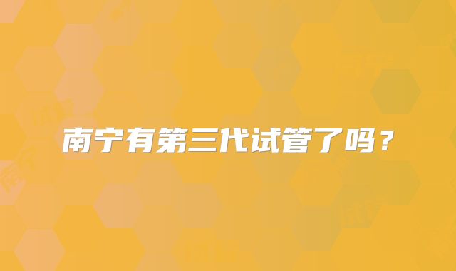 南宁有第三代试管了吗？