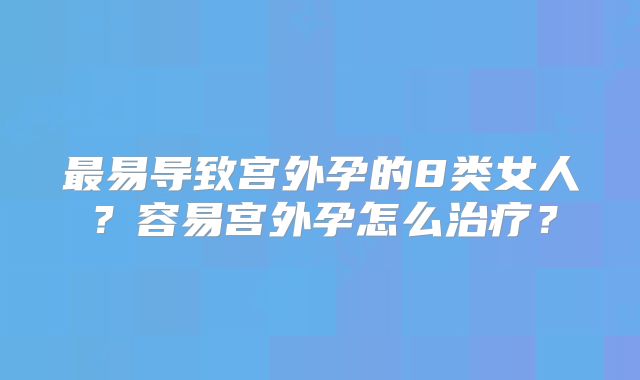 最易导致宫外孕的8类女人？容易宫外孕怎么治疗？