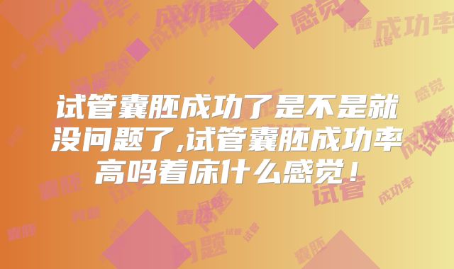 试管囊胚成功了是不是就没问题了,试管囊胚成功率高吗着床什么感觉！