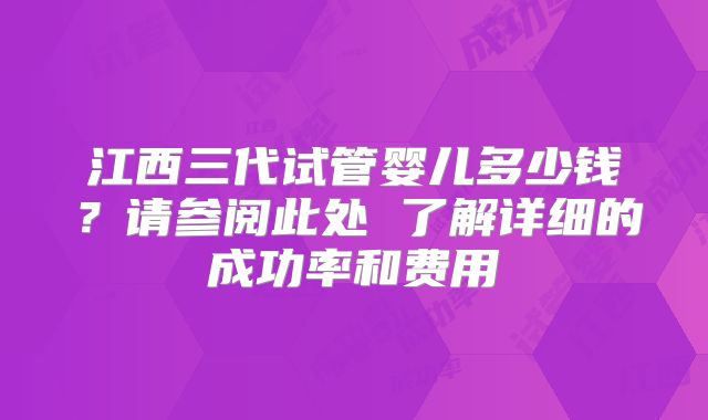 江西三代试管婴儿多少钱？请参阅此处 了解详细的成功率和费用