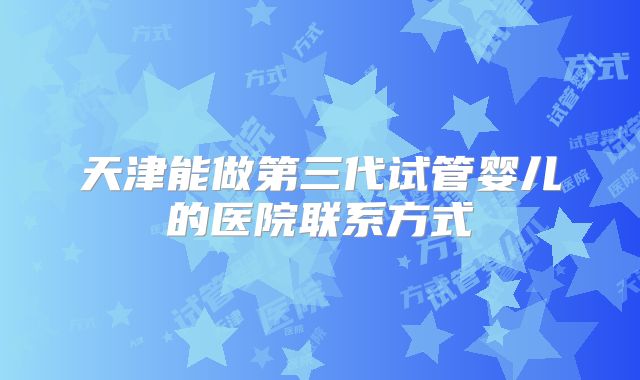 天津能做第三代试管婴儿的医院联系方式