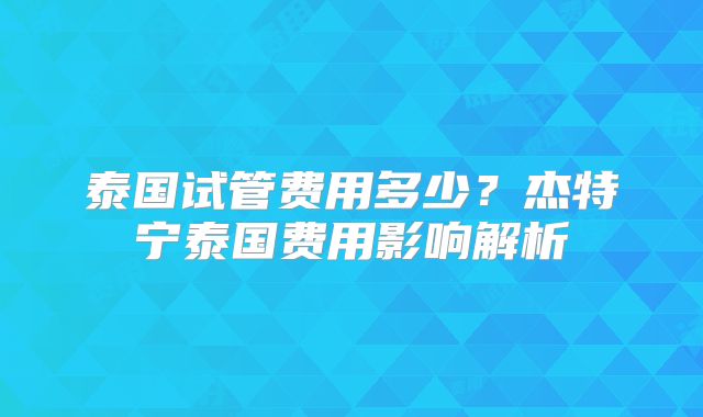 泰国试管费用多少？杰特宁泰国费用影响解析