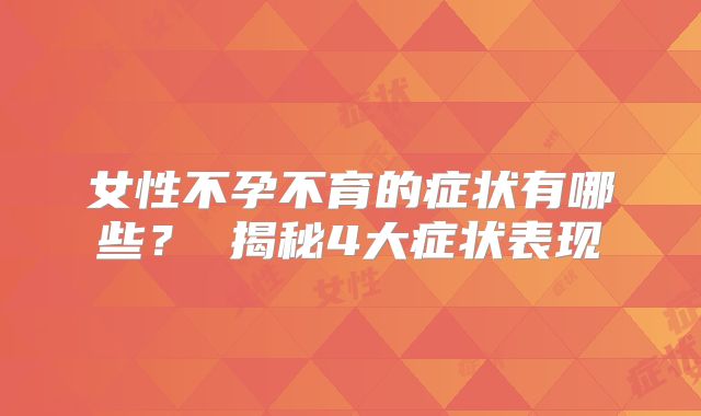 女性不孕不育的症状有哪些？ 揭秘4大症状表现