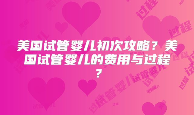 美国试管婴儿初次攻略?美国试管婴儿的费用与过程?