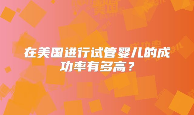 在美国进行试管婴儿的成功率有多高？