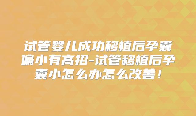 试管婴儿成功移植后孕囊偏小有高招-试管移植后孕囊小怎么办怎么改善！