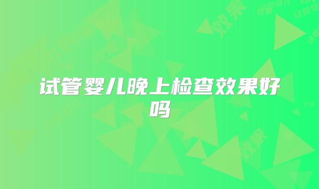 试管婴儿晚上检查效果好吗