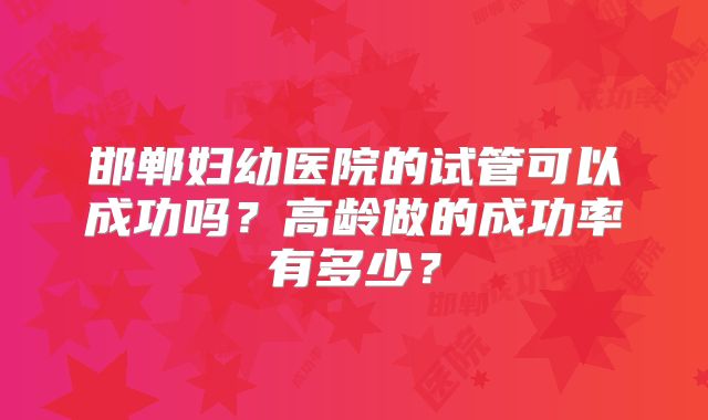 邯郸妇幼医院的试管可以成功吗？高龄做的成功率有多少？
