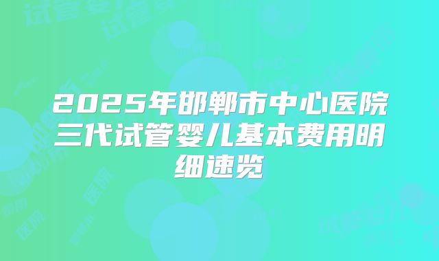2025年邯郸市中心医院三代试管婴儿基本费用明细速览