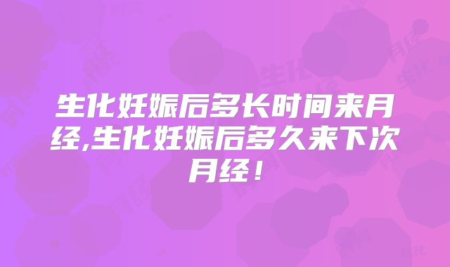 生化妊娠后多长时间来月经,生化妊娠后多久来下次月经！