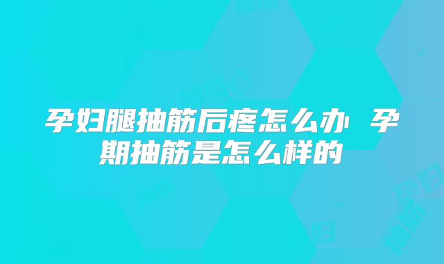 孕妇腿抽筋后疼怎么办 孕期抽筋是怎么样的