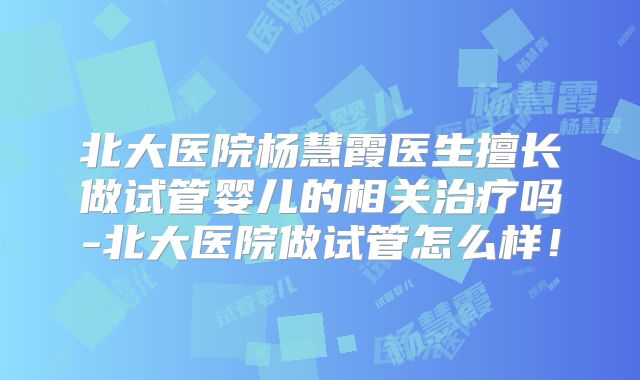北大医院杨慧霞医生擅长做试管婴儿的相关治疗吗-北大医院做试管怎么样！