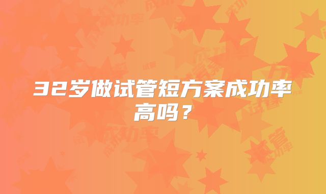 32岁做试管短方案成功率高吗？