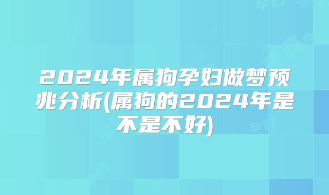 2024年属狗孕妇做梦预兆分析(属狗的2024年是不是不好)