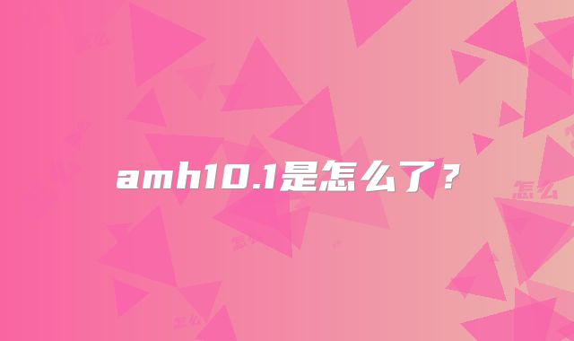 amh10.1是怎么了？