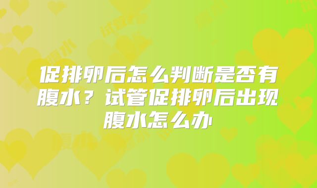 促排卵后怎么判断是否有腹水？试管促排卵后出现腹水怎么办