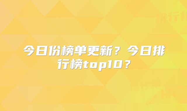 今日份榜单更新？今日排行榜top10？