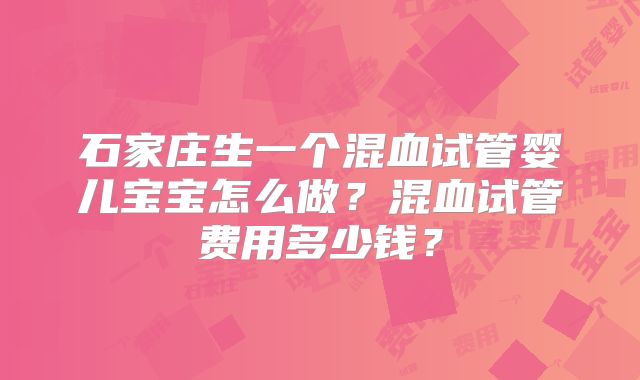 石家庄生一个混血试管婴儿宝宝怎么做?混血试管费用多少钱?