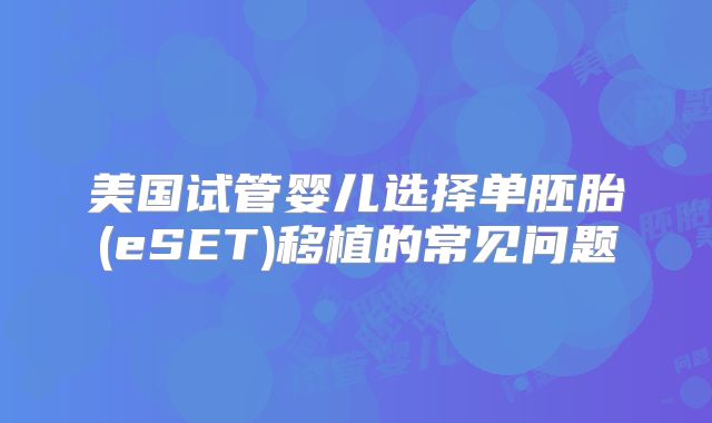 美国试管婴儿选择单胚胎(eSET)移植的常见问题