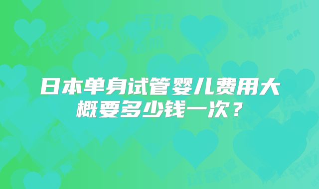日本单身试管婴儿费用大概要多少钱一次？
