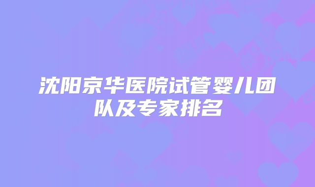沈阳京华医院试管婴儿团队及专家排名