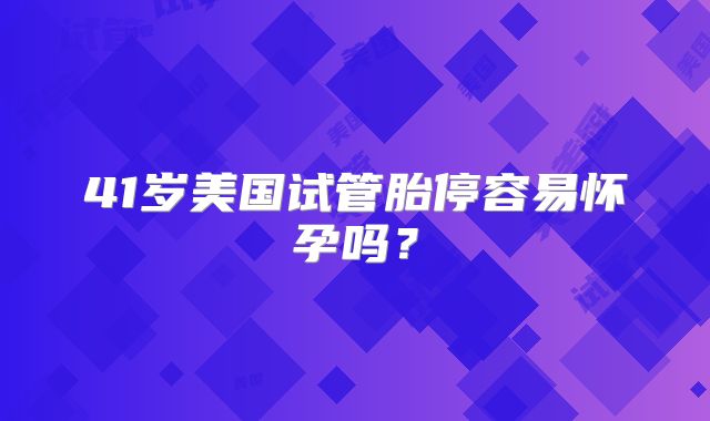 41岁美国试管胎停容易怀孕吗？