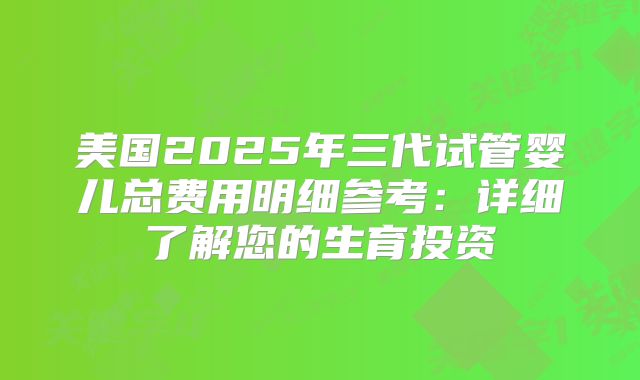 美国2025年三代试管婴儿总费用明细参考：详细了解您的生育投资
