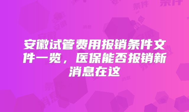 安徽试管费用报销条件文件一览,医保能否报销新消息在这