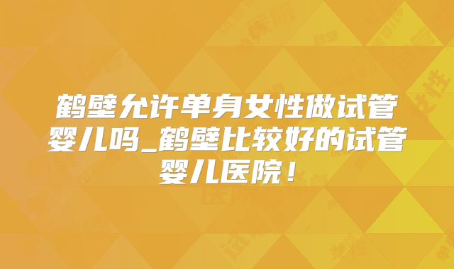 鹤壁允许单身女性做试管婴儿吗_鹤壁比较好的试管婴儿医院！