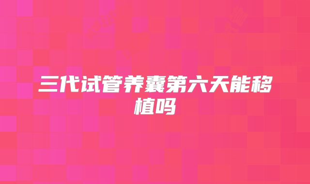 三代试管养囊第六天能移植吗