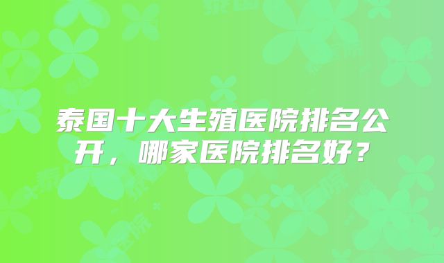 泰国十大生殖医院排名公开，哪家医院排名好？