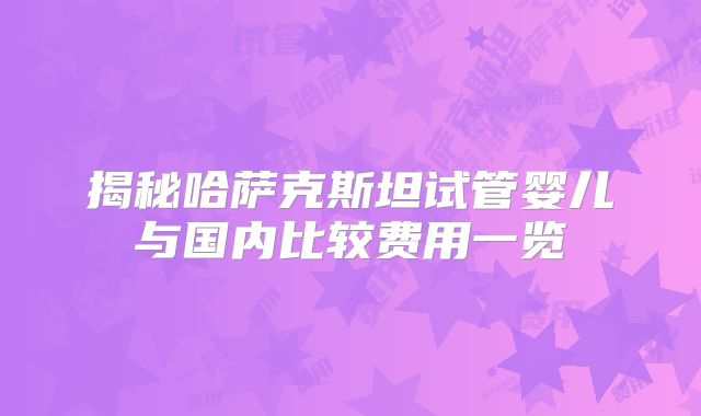揭秘哈萨克斯坦试管婴儿与国内比较费用一览