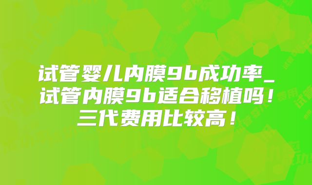 试管婴儿内膜9b成功率_试管内膜9b适合移植吗！三代费用比较高！